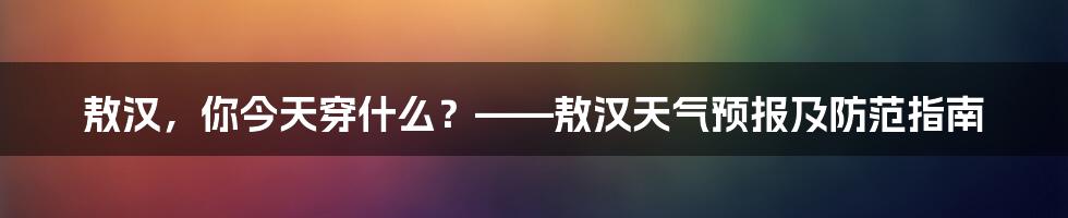敖汉，你今天穿什么？——敖汉天气预报及防范指南