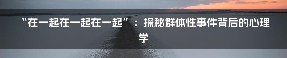 “在一起在一起在一起”：探秘群体性事件背后的心理学