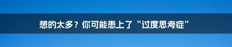 想的太多?你可能患上了“过度思考症”
