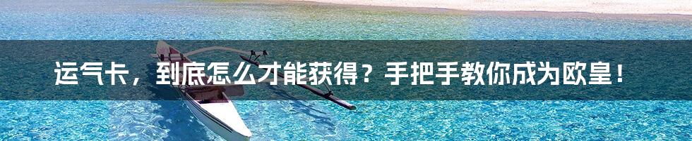 运气卡,到底怎么才能获得?手把手教你成为欧皇!