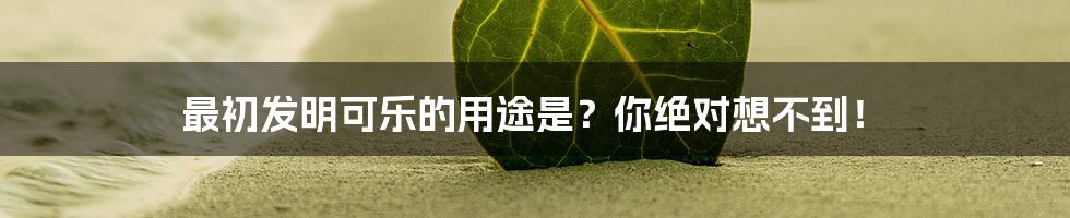 最初发明可乐的用途是?你绝对想不到!