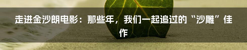 走进金沙朗电影：那些年，我们一起追过的“沙雕”佳作