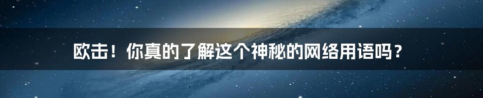 欧击!你真的了解这个神秘的网络用语吗?
