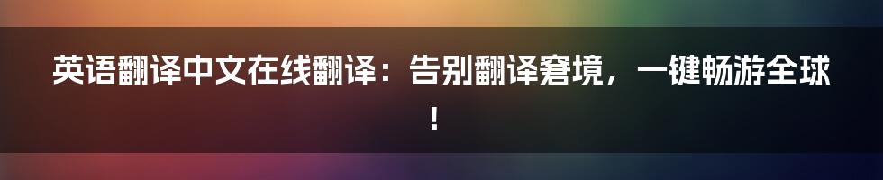 英语翻译中文在线翻译:告别翻译窘境,一键畅游全球!