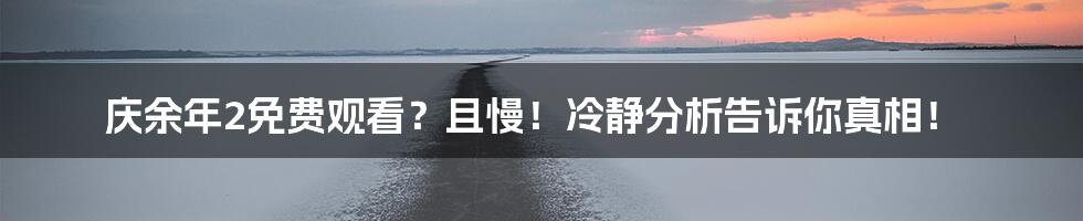 庆余年2免费观看?且慢!冷静分析告诉你真相!