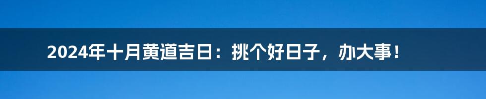 2024年十月黄道吉日:挑个好日子,办大事!
