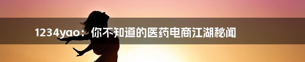 1234yao:你不知道的医药电商江湖秘闻