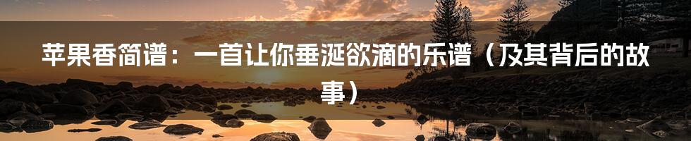 苹果香简谱:一首让你垂涎欲滴的乐谱(及其背后的故事)