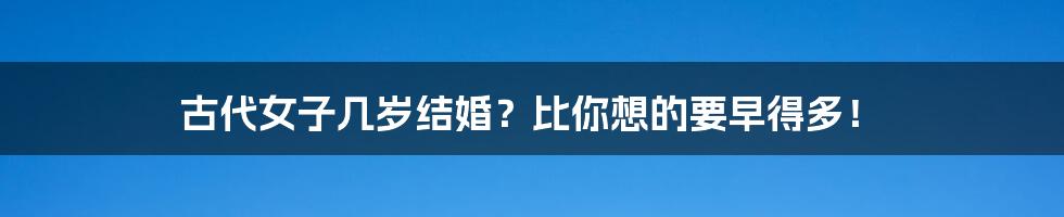 古代女子几岁结婚?比你想的要早得多!