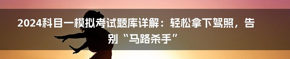 2024科目一模拟考试题库详解:轻松拿下驾照,告别“马路杀手”