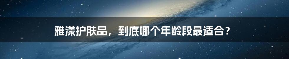 雅漾护肤品,到底哪个年龄段最适合?