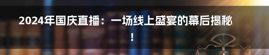 2024年国庆直播:一场线上盛宴的幕后揭秘!