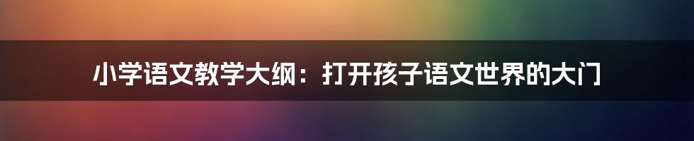 小学语文教学大纲:打开孩子语文世界的大门