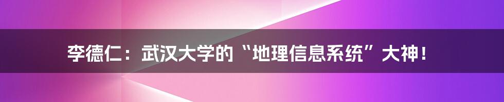 李德仁:武汉大学的“地理信息系统”大神!