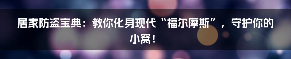 居家防盗宝典:教你化身现代“福尔摩斯”,守护你的小窝!