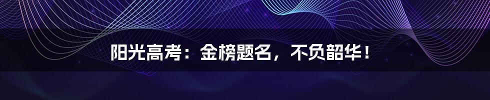阳光高考:金榜题名,不负韶华!