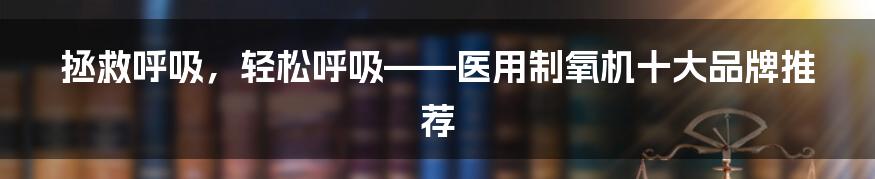 拯救呼吸,轻松呼吸——医用制氧机十大品牌推荐