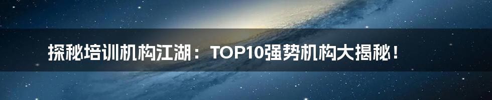 探秘培训机构江湖:TOP10强势机构大揭秘!