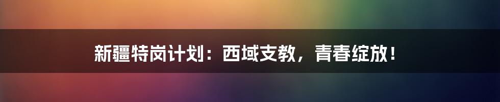 新疆特岗计划:西域支教,青春绽放!