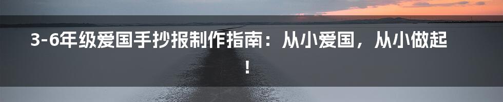 3-6年级爱国手抄报制作指南:从小爱国,从小做起!