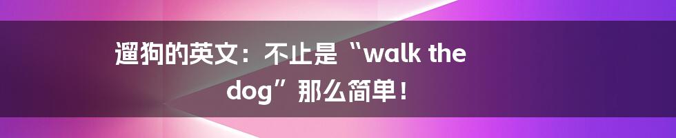 遛狗的英文:不止是“walk the dog”那么简单!