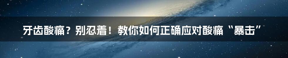 牙齿酸痛?别忍着!教你如何正确应对酸痛“暴击”