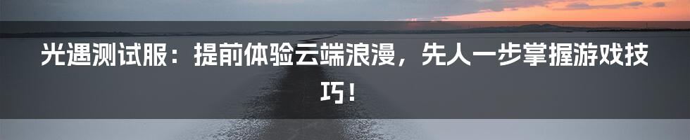 光遇测试服:提前体验云端浪漫,先人一步掌握游戏技巧!