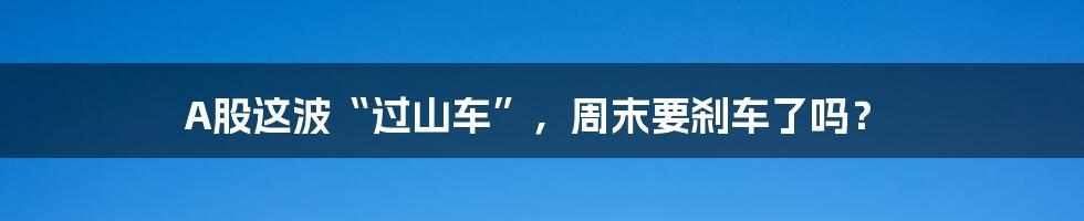 A股这波“过山车”,周末要刹车了吗?
