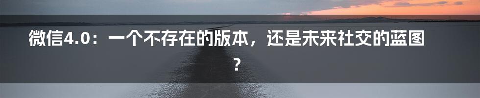 微信4.0:一个不存在的版本,还是未来社交的蓝图?