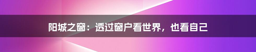 阳城之窗:透过窗户看世界,也看自己