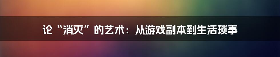 论“消灭”的艺术:从游戏副本到生活琐事