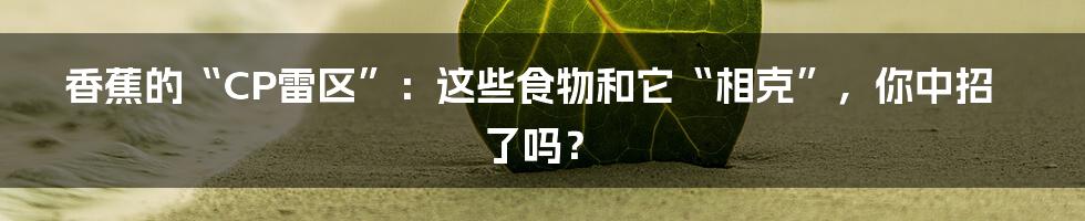 香蕉的“CP雷区”:这些食物和它“相克”,你中招了吗?