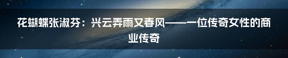 花蝴蝶张淑芬:兴云弄雨又春风——一位传奇女性的商业传奇