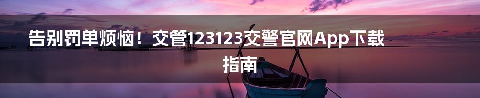 告别罚单烦恼!交管123123交警官网App下载指南
