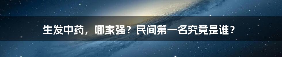 生发中药,哪家强?民间第一名究竟是谁?