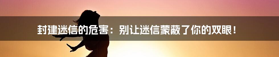 封建迷信的危害:别让迷信蒙蔽了你的双眼!