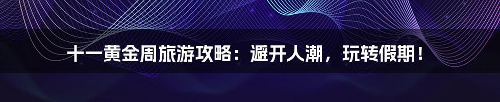 十一黄金周旅游攻略:避开人潮,玩转假期!