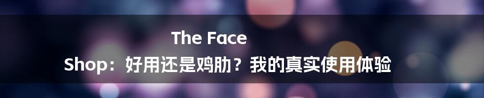 The Face Shop:好用还是鸡肋?我的真实使用体验