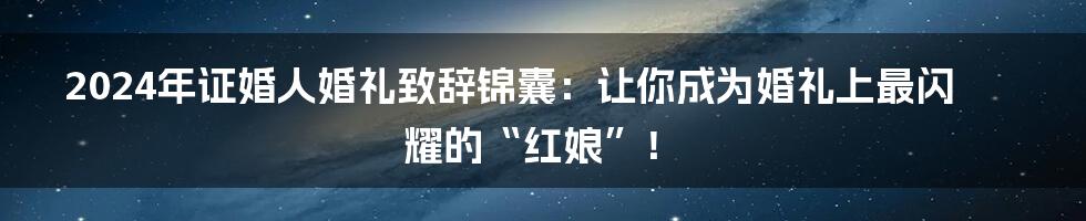 2024年证婚人婚礼致辞锦囊:让你成为婚礼上最闪耀的“红娘”!