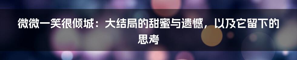 微微一笑很倾城:大结局的甜蜜与遗憾,以及它留下的思考