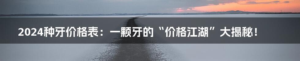 2024种牙价格表:一颗牙的“价格江湖”大揭秘!