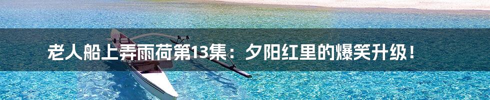 老人船上弄雨荷第13集：夕阳红里的爆笑升级！