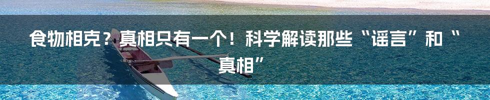 食物相克?真相只有一个!科学解读那些“谣言”和“真相”
