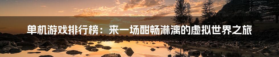 单机游戏排行榜:来一场酣畅淋漓的虚拟世界之旅