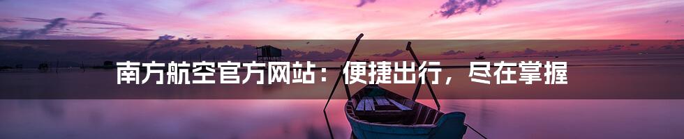 南方航空官方网站:便捷出行,尽在掌握