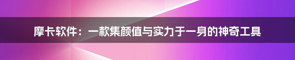摩卡软件:一款集颜值与实力于一身的神奇工具