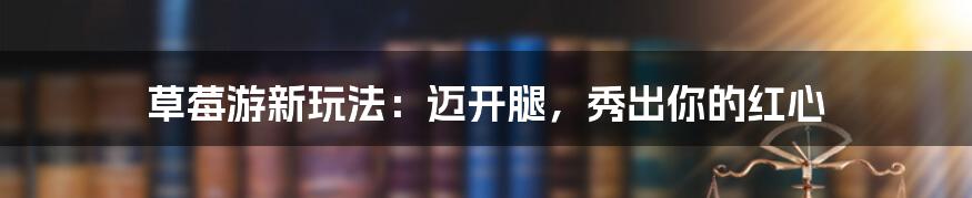 草莓游新玩法:迈开腿,秀出你的红心