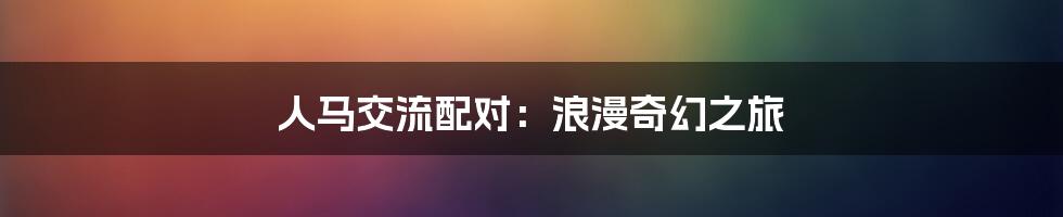 人马交流配对:浪漫奇幻之旅
