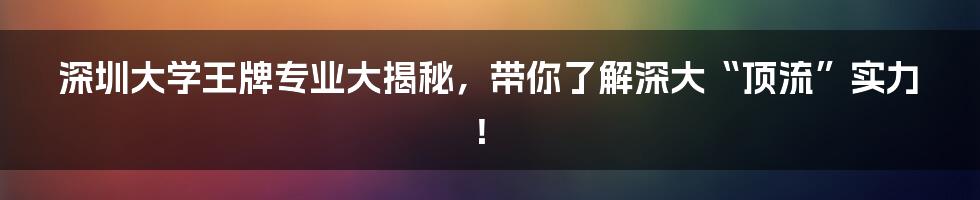深圳大学王牌专业大揭秘,带你了解深大“顶流”实力!