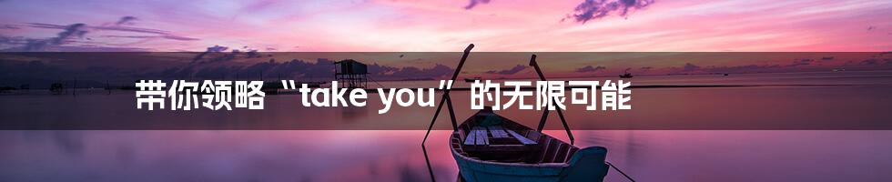 带你领略“take you”的无限可能